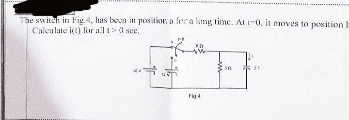 The switch in Fig.4, has been in position a for a long time. At t-0, it moves to position l
Calculate i(t) for all t> 0 sec.
two
60
30
2F
30 V
Fig.4