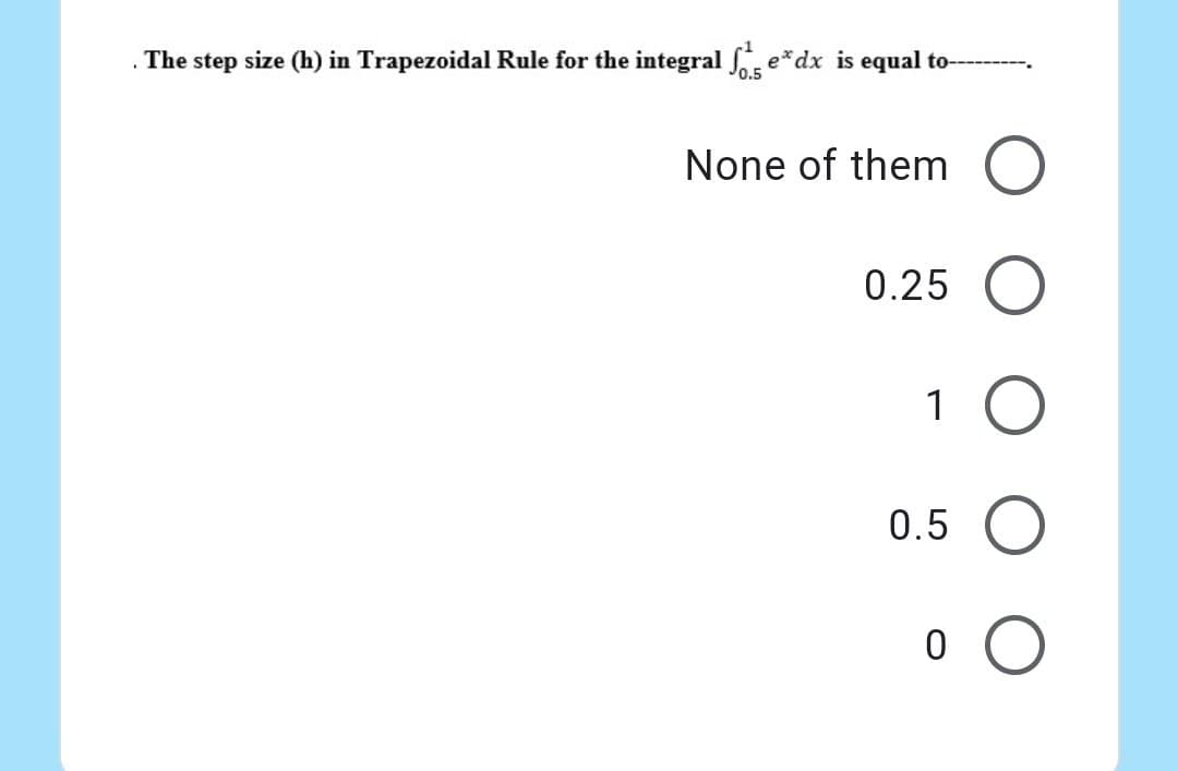 .
The step size (h) in Trapezoidal Rule for the integral fe* dx is equal to--
None of them O
0.25 O
1 O
0.5 O
0
о о