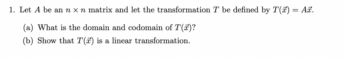 1. Let A be an n × n matrix and let the transformation T be defined by T(x) = Añ.
(a) What is the domain and codomain of T(x)?
(b) Show that T(x) is a linear transformation.