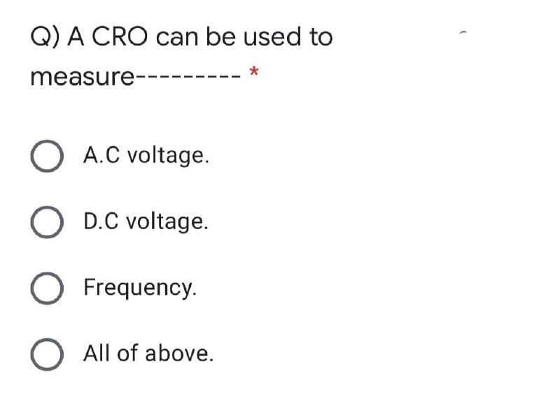 Q) A CRO can be used to
measure---
O A.C voltage.
D.C voltage.
O Frequency.
O All of above.
