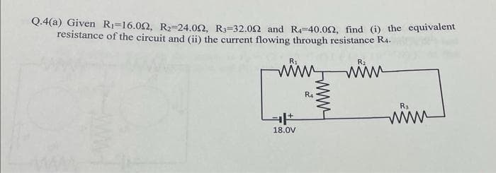 Q.4(a) Given R₁-16.00, R₂-24.02, R₁-32.02 and R4-40.052, find (i) the equivalent
resistance of the circuit and (ii) the current flowing through resistance R4.
R₁
18.0V
www
R4
R₂
R₁
wwww