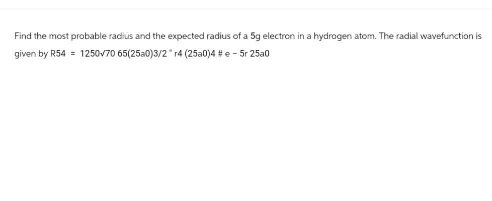Find the most probable radius and the expected radius of a 5g electron in a hydrogen atom. The radial wavefunction is
given by R541250v70 65(25a0)3/2" r4 (25a0)4 # e - 5r 25a0