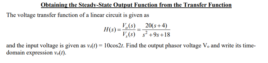 Obtaining the Steady-State Output Function from the Transfer Function
The voltage transfer function of a linear circuit is given as
V.(s)
20(s+4)
H(s) =-
V,(s) s +9s+18
and the input voltage is given as vs(t) = 10cos2t. Find the output phasor voltage Vo and write its time-
domain expression vo(t).
