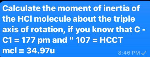 Calculate the moment of inertia of
the HCI molecule about the triple
axis of rotation, if you know that C-
C1 = 177 pm and " 107 = HCCT
mcl = 34.97u
8:46 PM /
