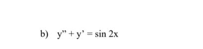 b) y" +y' = sin 2x
