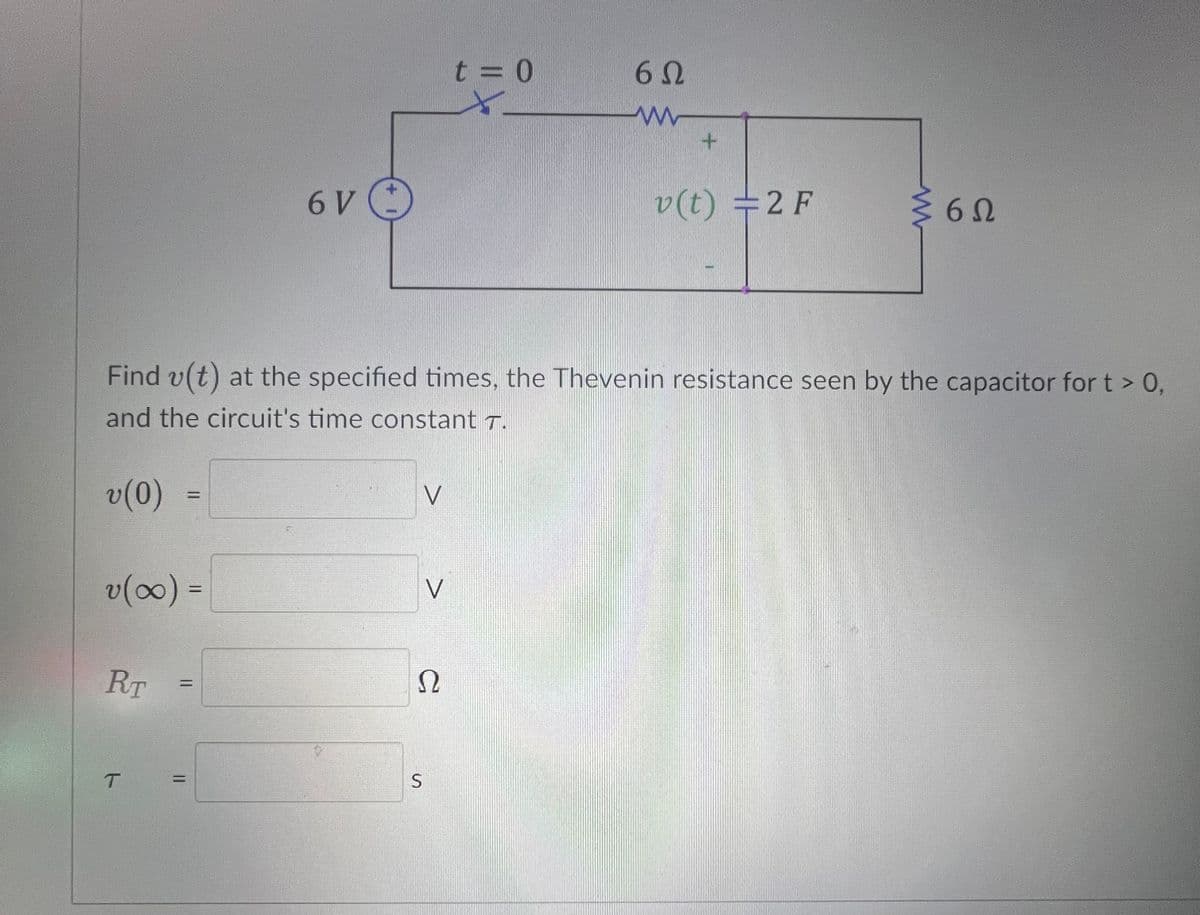 6 V
t = 0
6Ω
www
+
v(t) =2 F
≤60
6Ω
Find v(t) at the specified times, the Thevenin resistance seen by the capacitor for t > 0,
and the circuit's time constant T.
v(0) =
===
V
v(∞0) =
RT
=
V
Ω
T
=
S