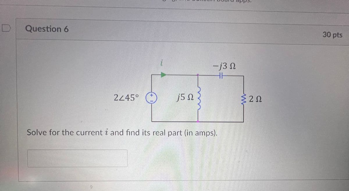 D
Question 6
2/45°
5 Ω
-13 N
HH
Solve for the current i and find its real part (in amps).
ΣΖΩ
20
30 pts