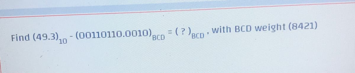 Find (49.3)-(00110110.0010),
BCD
= (?) BCD, with BCD weight (8421)