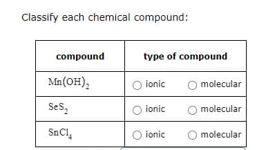 Classify each chemical compound:
compound
Mn(OH)₂
SeS₂
SnC1₂
type of compound
ionic
O ionic
O ionic
O molecular
O molecular
O molecular