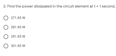 2. Find the power dissipated in the circuit element at t = 1 second.
271.83 W
281.83 W
291.83 W
301.83 W
