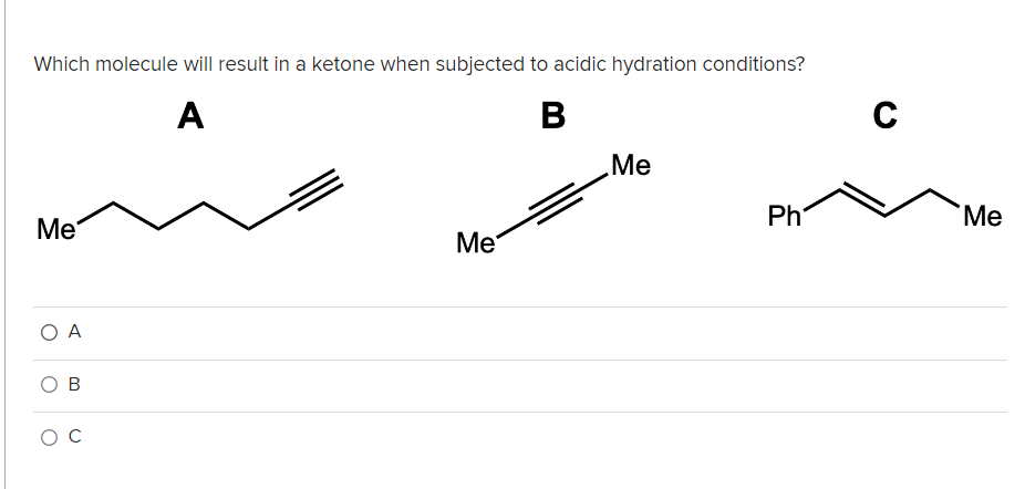 Which molecule will result in a ketone when subjected to acidic hydration conditions?
A
B
C
Me
Me
Ph
"Ме
Me
O A
ов
