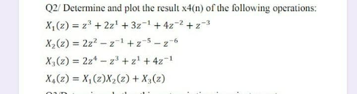 Q2/ Determine and plot the result x4(n) of the following operations:
X,(z) = z3 + 2z' + 3z-1 + 4z-2 +z-3
X,(z) = 2z2 -z-1+z-5-z-6
X (z) = 2z* - z3 + z +4z-1
X4(z) = X,(z)X2(z) + X3(z)
