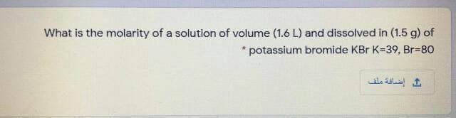 What is the molarity of a solution of volume (1.6 L) and dissolved in (1.5 g) of
* potassium bromide KBr K=39, Br=80
