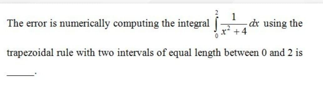 1
The error is numerically computing the integral |
dx using the
+4
trapezoidal rule with two intervals of equal length between 0 and 2 is
