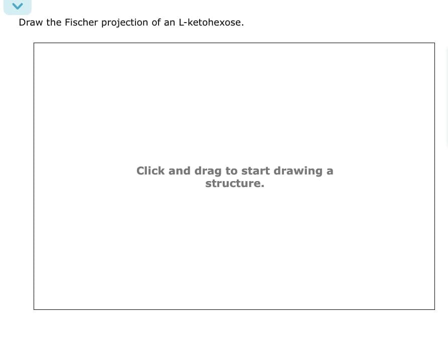 Draw the Fischer projection of an L-ketohexose.
Click and drag to start drawing a
structure.