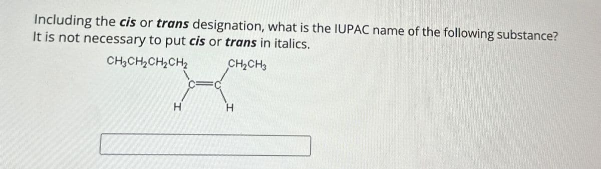 Including the cis or trans designation, what is the IUPAC name of the following substance?
It is not necessary to put cis or trans in italics.
CH3CH2CH2CH2
CH2CH3
H
H