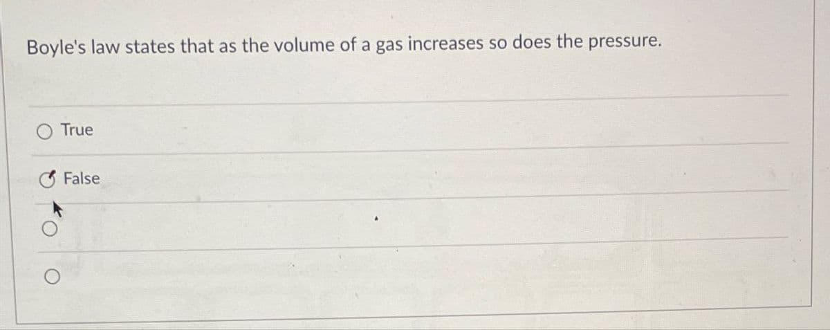 Boyle's law states that as the volume of a gas increases so does the pressure.
True
False
