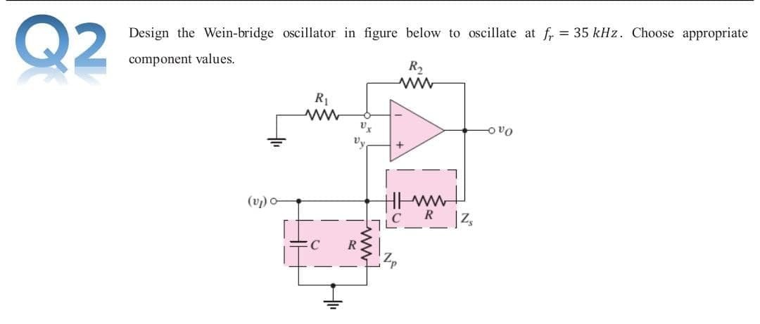 Q2
Design the Wein-bridge oscillator in figure below to oscillate at fr = 35 kHz. Choose appropriate
component values.
R2
R1
ovo
Vy
Hww
R
(v) o
C

