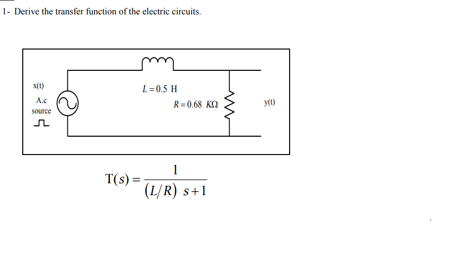1- Derive the transfer function of the electric circuits.
x(t)
L=0.5 H
A.c
R=0.68 KQ
y(t)
source
1
T(s) =
(L/R) s+1

