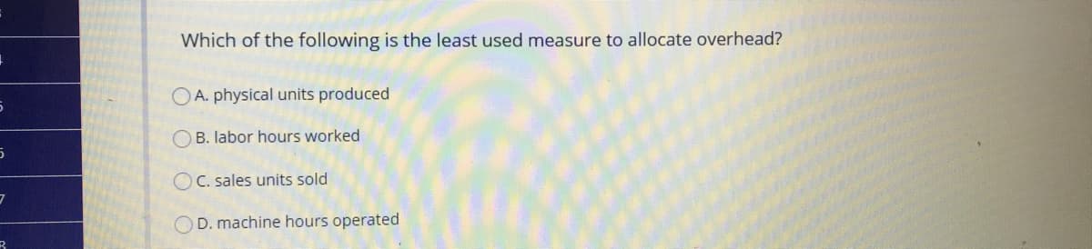 Which of the following is the least used measure to allocate overhead?
OA. physical units produced
B. labor hours worked
OC. sales units sold
D. machine hours operated
