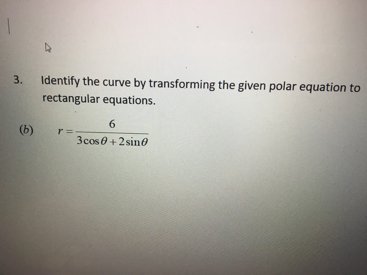 3.
(b)
Identify the curve by transforming the given polar equation to
rectangular equations.
r=
6
3 cos 0+2 sin