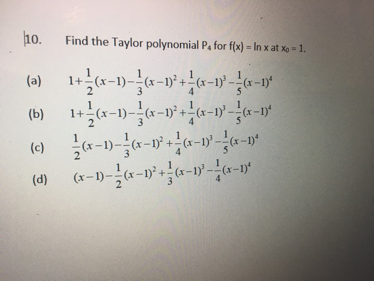 10.
Find the Taylor polynomial P4 for f(x) = In x at xo = 1.
(a)_1+ ²(x-1)=(x-1)² + ²/(x-1) -
1
4
5
1
(b) 1+ 2(x-1)-(x-1)² +
(x-1)² = (x-1)²
3
4
(c)(x-1)-(x-1)² + (x-1)³ — — (x −1)ª
(d) (x-1)-(x-1)² + (x-1)² —— (x−1)ª
(x −1)²