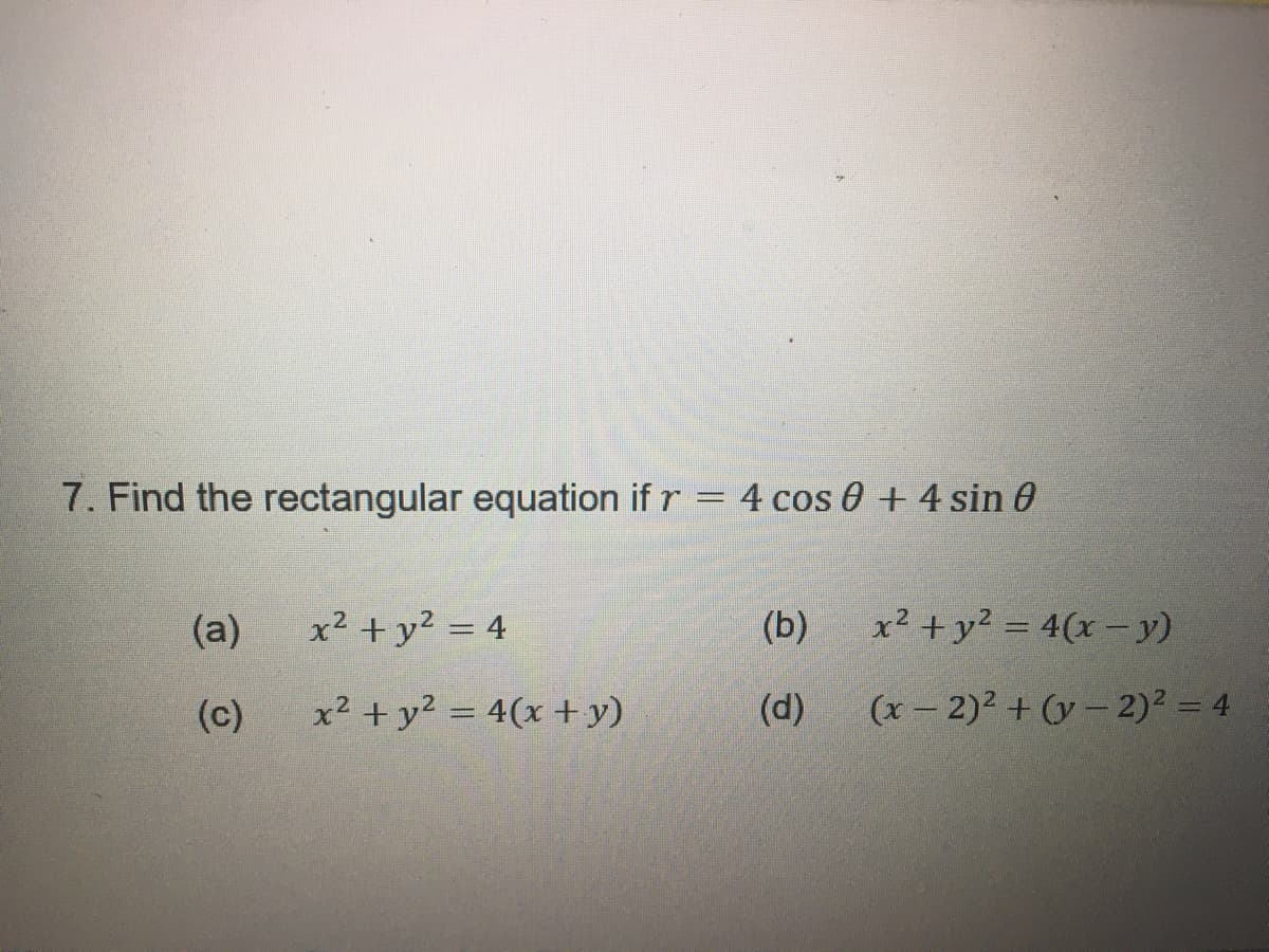 7. Find the rectangular equation if r = 4 cos 0 + 4 sin 0
(a)
(c)
x² + y² = 4
x² + y² = 4(x + y)
(b)
(d)
x² + y² = 4(x - y)
(x - 2)² + (y-2)² = 4