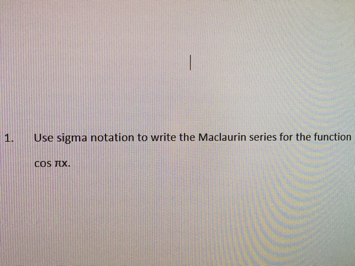1.
Use sigma notation to write the Maclaurin series
COS TIX.
function