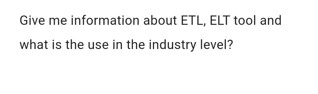 Give me information about ETL, ELT tool and
what is the use in the industry level?