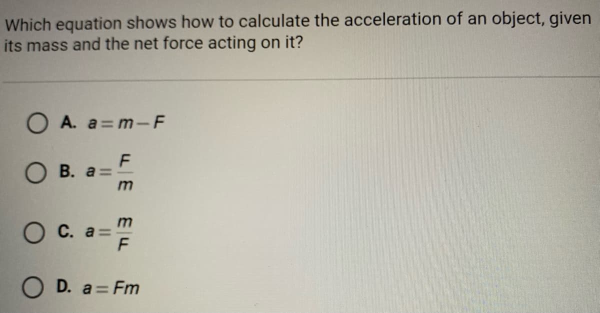 Which equation shows how to calculate the acceleration of an object, given
its mass and the net force acting on it?
O A. a= m-F
F
О в. а
O C. a =
F
O D. a = Fm
