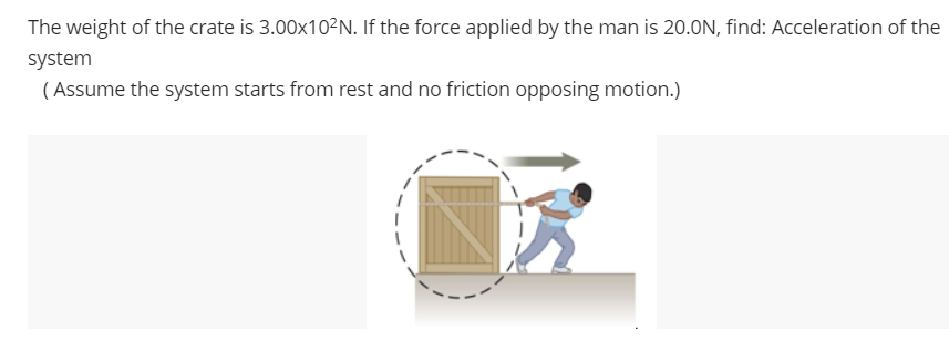 The weight of the crate is 3.00x10?N. If the force applied by the man is 20.0N, find: Acceleration of the
system
( Assume the system starts from rest and no friction opposing motion.)
