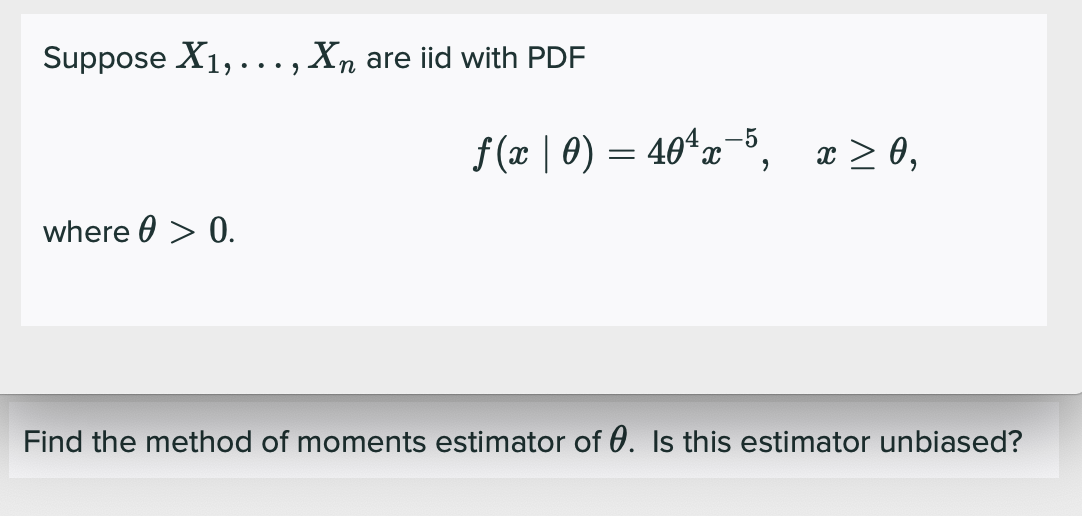 Suppose X1, ..., Xn are iid with PDF
f (x | 0) = 40ªx-5,
x > 0,
where 0 > 0.
Find the method of moments estimator of 0. Is this estimator unbiased?
