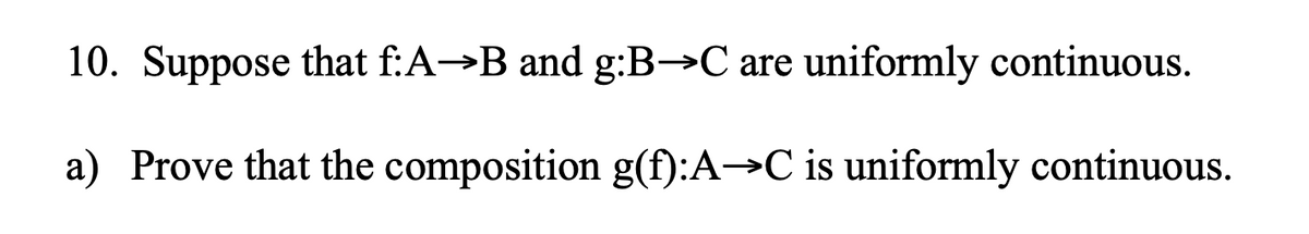 10. Suppose that f:A→B and g:B→C are uniformly continuous.
a) Prove that the composition g(f):A→C is uniformly continuous.