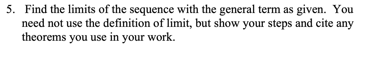 5. Find the limits of the sequence with the general term as given. You
need not use the definition of limit, but show your steps and cite any
theorems you use in your work.