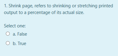 1. Shrink page, refers to shrinking or stretching printed
output to a percentage of its actual size.
Select one:
O a. False
O b. True
