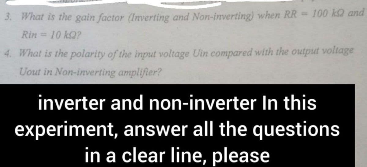 3. What is the gain factor (Inverting and Non-inverting) when RR = 100 kQ and
Rin =
10 k2?
4. What is the polarity of the input voltage Uin compared with the output voltage
Uout in Non-inverting amplifier?
inverter and non-inverter In this
experiment, answer all the questions
in a clear line, please

