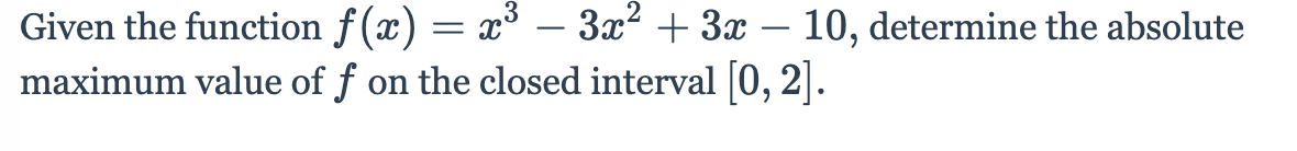 Given the function f(x) = x³ – 3x² + 3x – 10, determine the absolute
maximum value of f on the closed interval [0, 2|.
-
