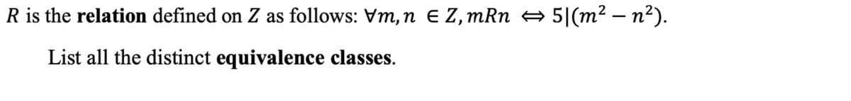 -
R is the relation defined on Z as follows: Vm,n € Z, mRn ⇒ 5|(m² – n²).
List all the distinct equivalence classes.