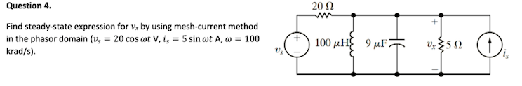 Question 4.
20 Ω
Find steady-state expression for v, by using mesh-current method
in the phasor domain (v, = 20 cos wt V, i, = 5 sin wt A, w = 100
krad/s).
100 μH 9 μF
