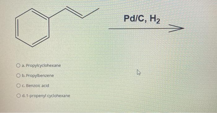 Pd/C, H2
a. Propylcyclohexane
O b. Propylbenzene
OC. Benzoic acid
O d.1-propenyl cyclohexane
