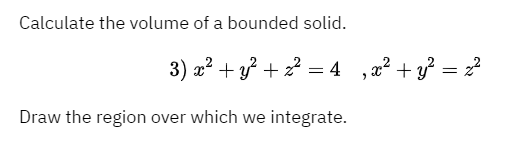 Calculate the volume of a bounded solid.
3) x? + y? +2 = 4
2² + y} = z?
Draw the region over which we integrate.
