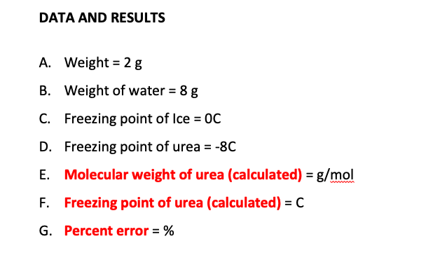 DATA AND RESULTS
A. Weight = 2 g
B. Weight of water = 8 g
C. Freezing point of Ice = OC
D. Freezing point of urea = -8C
E. Molecular weight of urea (calculated) = g/mol
F. Freezing point of urea (calculated) = C
G. Percent error = %
