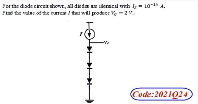 For the diode circuit shown, all diodes are identical with Is = 10-14 A.
Find the value of the current I that will produce Vo = 2 V.
I
-Vo
Code:2021Q24
