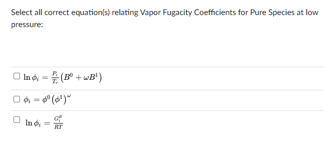 Select all correct equation(s) relating Vapor Fugacity Coefficients for Pure Species at low
pressure:
In ; = (Bº+wB¹)
T₁
| $i = $⁰ (6¹)
In di
=
RT