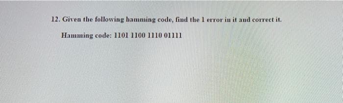 12. Given the following hamming code, find the 1 error in it and correct it.
Hamming code: 1101 1100 1110 01111
