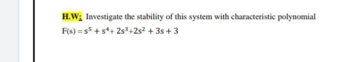 H.W; Investigate the stability of this system with characteristic polynomial
F(s) = s5 + s*+ 2s3+2s2 + 3s + 3
