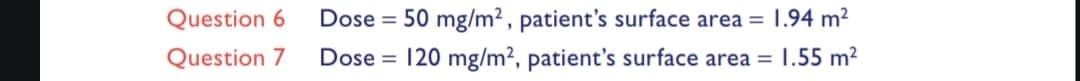 Question 6
Question 7
Dose = 50 mg/m², patient's surface area = 1.94 m²
Dose = 120 mg/m², patient's surface area = 1.55 m²