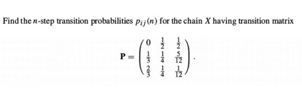 Find the n-step transition probabilities pij (n) for the chain X having transition matrix
P=
0
1/3 23
1211414
125212