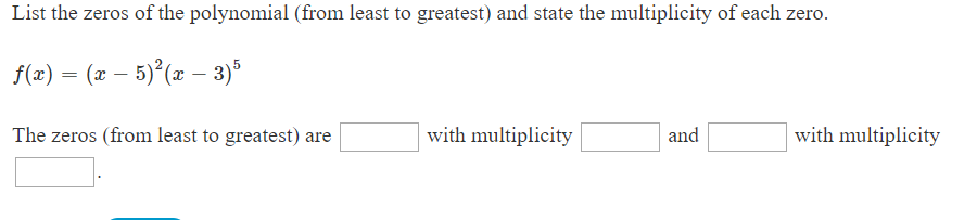 List the zeros of the polynomial (from least to greatest) and state the multiplicity of each zero.
f(2)= (z5) 3)5
with multiplicity
with multiplicity
The zeros (from least to greatest) are
and
