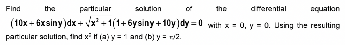 Find
the
particular
solution
of
the
differential
equation
,2
(10x + 6xsiny)dx+ /x² +1(1+6ysiny+10y)dy = 0 with x = 0, y = 0. Using the resulting
%3D
%3D
particular solution, find x2 if (a) y = 1 and (b) y = t/2.
%3D

